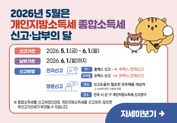 2026년 5월은 개인지방소득세 종합소득세 신고·납부의 달
신고기간 : 2026. 5. 1.(금) ~ 6. 1.(월)
납부기한 :  2026. 6. 1.(월)까지
신고방법
전자신고 : PC 홈택스 신고 → 위택스 연계신고 / 모바일 손택스 신고 → 위택스 연계신고
방문신고 : 대상 - 신고도움이 필요한 모두채움 대상자 ※ 납세자 본인 신분증 지참 /  장소 - 전국 시·군·구 개인지방소득세 신고창구
※ 종합소득세를 신고하였더라도 개인지방소득세를 신고하지 않으면 무신고가산세가 부과될 수 있습니다.
자세히보기